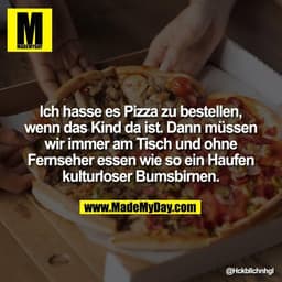 Ich hasse es Pizza zu bestellen,
wenn das Kind da ist. Dann müssen
wir immer am Tisch und ohne
Fernseher essen wie so ei