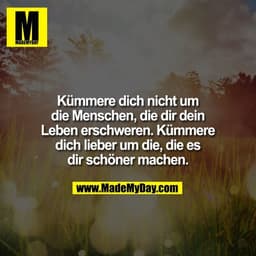 Kümmere dich nicht um
die Menschen, die dir dein
Leben erschweren. Kümmere
dich lieber um die, die es
dir schöner machen