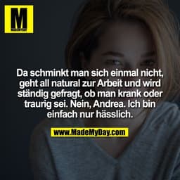 Da schminkt man sich einmal nicht,
geht all natural zur Arbeit und wird
ständig gefragt, ob man krank oder
traurig sei. 