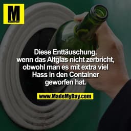 Diese Enttäuschung,
wenn das Altglas nicht zerbricht,
obwohl man es mit extra viel
Hass in den Container
geworfen hat.