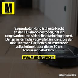 Saugroboter Nono ist heute Nacht
an den Hulahoop gestoßen, hat ihn
umgeworfen und sich selbst darin eingesperrt.
Der arm