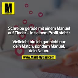 Schreibe gerade mit einem Manuel
auf Tinder – in seinem Profil steht :

Vielleicht bin ich gar nicht nur
dein Match, son