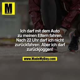 Ich darf mit dem Auto
zu meinen Eltern fahren.
Nach 22 Uhr darf ich nicht
zurückfahren: Aber ich darf
zurückjoggen!