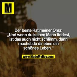 Der beste Rat meiner Oma:
„Und wenn du keinen Mann findest,
ist das auch nicht schlimm, dann
machst du dir eben ein
schö