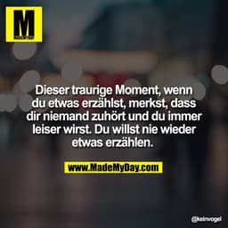 Dieser traurige Moment, wenn
du etwas erzählst, merkst, dass
dir niemand zuhört und du immer
leiser wirst. Du willst nie