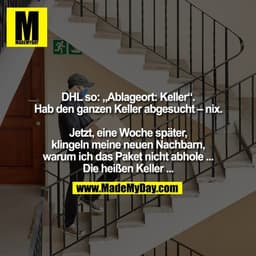 DHL so: „Ablageort: Keller“.
Hab den ganzen Keller abgesucht – nix.

Jetzt, eine Woche später,
klingeln meine neuen Nach