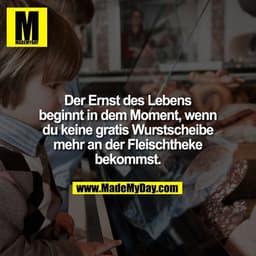 Der Ernst des Lebens
beginnt in dem Moment, wenn
du keine gratis Wurstscheibe
mehr an der Fleischtheke
bekommst.