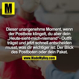 Dieser unangenehme Moment, wenn
der Postbote klingelt, du aber dein
„Heute-sieht-mich-niemand“- Outfit
trägst und jetzt 