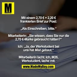 Mit einem 2,70 € + 2,20 €
frankierten Brief zur Post:

„Als Einschreiben, bitte.“

Mitarbeiterin: „Sie wissen, dass Sie 