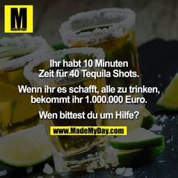 Ihr habt 10 Minuten
Zeit für 40 Tequila Shots.

Wenn ihr es schafft, alle zu trinken,
bekommt ihr 1.000.000 Euro.

Wen b