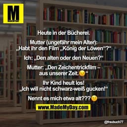 Heute in der Bücherei.

Mutter (ungefähr mein Alter):
„Habt ihr den Film „König der Löwen“?“

Ich: „Den alten oder den N