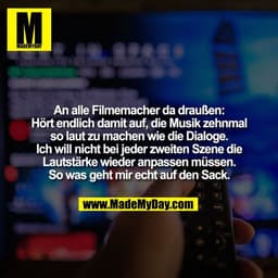 An alle Filmemacher da draußen:
Hört endlich damit auf, die Musik zehnmal
so laut zu machen wie die Dialoge.
Ich will ni