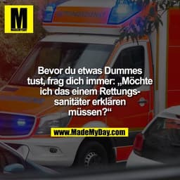 Bevor du etwas Dummes
tust, frag dich immer: „Möchte
ich das einem Rettungs-
sanitäter erklären
müssen?“
