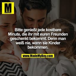 Bitte genießt jede kostbare
Minute, die ihr mit euren Freunden
geschenkt bekommt. Denn man
weiß nie, wann sie Kinder
bek