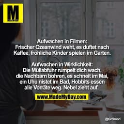 Aufwachen in Filmen:
Frischer Ozeanwind weht, es duftet nach
Kaffee, fröhliche Kinder spielen im Garten.

Aufwachen in W