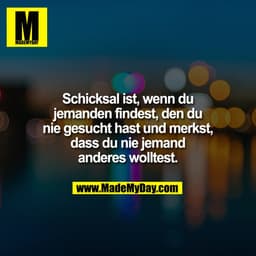 Schicksal ist, wenn du
jemanden findest, den du
nie gesucht hast und merkst,
dass du nie jemand
anderes wolltest.
