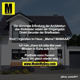 Die dümmste Erfindung der Architektur: 
das Klofenster neben der Eingangstür.
Direkt darunter der Briefkasten. 

Kind 1 