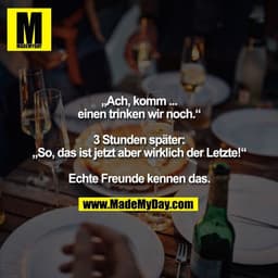 „Ach, komm ...
einen trinken wir noch.“

3 Stunden später:
„So, das ist jetzt aber wirklich der Letzte!“

Echte Freunde 