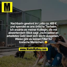 Nachbarin gewinnt im Lotto ca. 400 €
und spendet es ans örtliche Tierheim.
Ich erzähle es meiner Kollegin, die mit
abwer