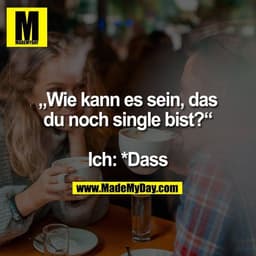 „Wie kann es sein, das
du noch single bist?“

Ich: *Dass