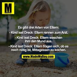 Es gibt drei Arten von Eltern:

- Kind isst Dreck: Eltern rennen zum Arzt.

- Kind isst Dreck: Eltern waschen
ihm den Mu