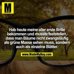 Hab heute meine aller erste Brille
bekommen und musste feststellen,
dass man Bäume nicht zwangsläufig
als grüne Masse se