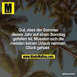 Gut, dass der Sommer
dieses Jahr auf einen Sonntag
gefallen ist. Mussten sich die
meisten keinen Urlaub nehmen.
Glück ge