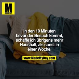 In den 10 Minuten
bevor der Besuch kommt,
schaffe ich übrigens mehr
Haushalt, als sonst in
einer Woche.