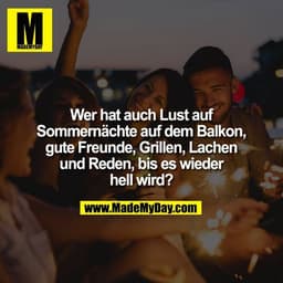 Wer hat auch Lust auf
Sommernächte auf dem Balkon,
gute Freunde, Grillen, Lachen
und Reden, bis es wieder
hell wird?