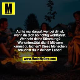 Achte mal darauf, wer bei dir ist,
wenn du dich so richtig wohlfühlst.
Wer hebt deine Stimmung?
Wer unterstützt dich? Mi