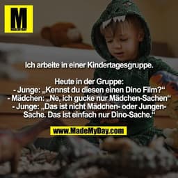 Ich arbeite in einer Kindertagesgruppe.

Heute in der Gruppe:
- Junge: „Kennst du diesen einen Dino Film?“
- Mädchen: „N