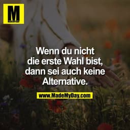 Wenn du nicht
die erste Wahl bist,
dann sei auch keine
Alternative.