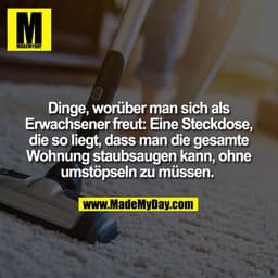 Dinge, worüber man sich als
Erwachsener freut: Eine Steckdose,
die so liegt, dass man die gesamte
Wohnung staubsaugen ka