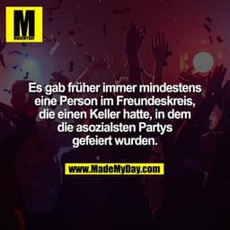 Es gab früher immer mindestens
eine Person im Freundeskreis,
die einen Keller hatte, in dem
die asozialsten Partys
gefei