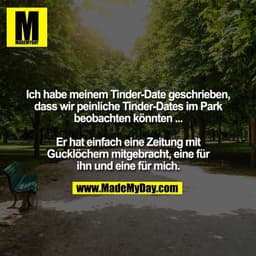 Ich habe meinem Tinder-Date geschrieben,
dass wir peinliche Tinder-Dates im Park
beobachten könnten ...
Er hat einfach e