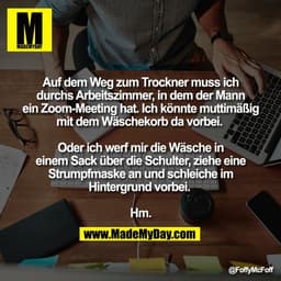 Auf dem Weg zum Trockner muss ich
durchs Arbeitszimmer, in dem der Mann
ein Zoom-Meeting hat. Ich könnte muttimäßig
mit 
