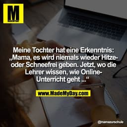 Meine Tochter hat eine Erkenntnis:
„Mama, es wird niemals wieder Hitzeoder Schneefrei geben. Jetzt, wo die
Lehrer wissen
