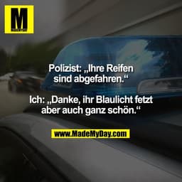 Polizist: „Ihre Reifen
sind abgefahren.“

Ich: „Danke, ihr Blaulicht fetzt
aber auch ganz schön.“