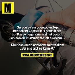 Gerade so ein obercooler Typ,
der bei der Zapfsäule 1 getankt hat,
zur Kasse gegangen und hat gesagt:
„Ich hab die Numme