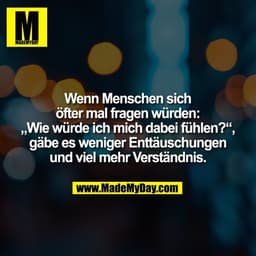 Wenn Menschen sich
öfter mal fragen würden:
„Wie würde ich mich dabei fühlen?",
gäbe es weniger Enttäuschungen
und viel 