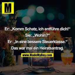 Er: „Komm Schatz, ich entführe dich!"
Sie: „Wohin?"
Er: In eine bessere Steuerklasse."*
Das war mal ein Heiratsantrag.