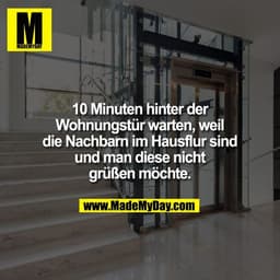 10 Minuten hinter der
Wohnungstür warten, weil
die Nachbarn im Hausflur sind
und man diese nicht
grüßen möchte.