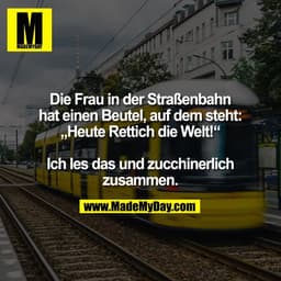Die Frau in der Straßenbahn
hat einen Beutel, auf dem steht:
„Heute Rettich die Welt!"
Ich les das und zucchinerlich
zus