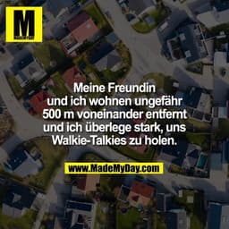Meine Freundin
und ich wohnen ungefähr
500 m voneinander entfernt
und ich überlege stark, uns
Walkie-Talkies zu holen.