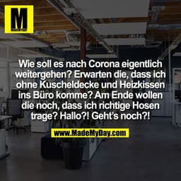 Wie soll es nach Corona eigentlich
weitergehen? Erwarten die, dass ich
ohne Kuscheldecke und Heizkissen
ins Büro komme? 