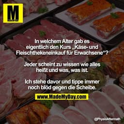 In welchem Alter gab es
eigentlich den Kurs „Käse- und
Fleischthekeneinkauf für Erwachsene“?

Jeder scheint zu wissen wi