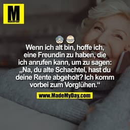 Wenn ich alt bin, hoffe ich,
eine Freundin zu haben, die
ich anrufen kann, um zu sagen:
„Na, du alte Schachtel, hast du

