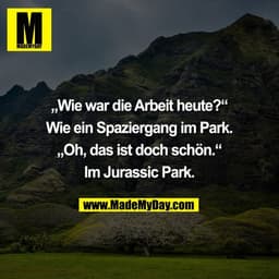 „Wie war die Arbeit heute?“

Wie ein Spaziergang im Park.

„Oh, das ist doch schön.“

Im Jurassic Park.