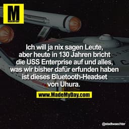 Ich will ja nix sagen Leute,
aber heute in 130 Jahren bricht
die USS Enterprise auf und alles,
was wir bisher dafür erfu