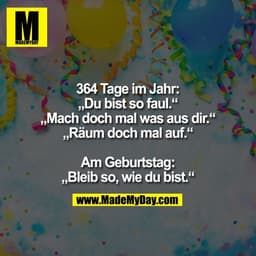 364 Tage im Jahr:
„Du bist so faul.“
„Mach doch mal was aus dir.“
„Räum doch mal auf.“

Am Geburtstag:
„Bleib so, wie du
